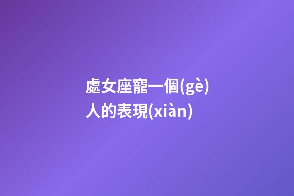 處女座寵一個(gè)人的表現(xiàn)-第1張-星座運(yùn)勢(shì)-玄機(jī)派