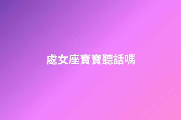 處女座寶寶聽話嗎-第1張-星座運勢-玄機派