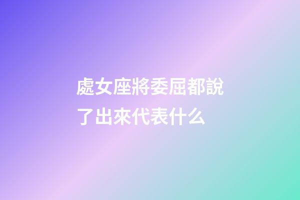 處女座將委屈都說了出來代表什么-第1張-星座運勢-玄機派