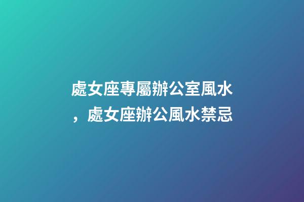 處女座專屬辦公室風水，處女座辦公風水禁忌
