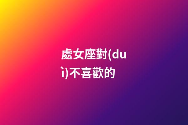處女座對(duì)不喜歡的-第1張-星座運(yùn)勢(shì)-玄機(jī)派