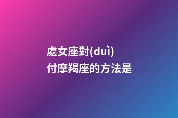 處女座對(duì)付摩羯座的方法是-第1張-星座運(yùn)勢(shì)-玄機(jī)派