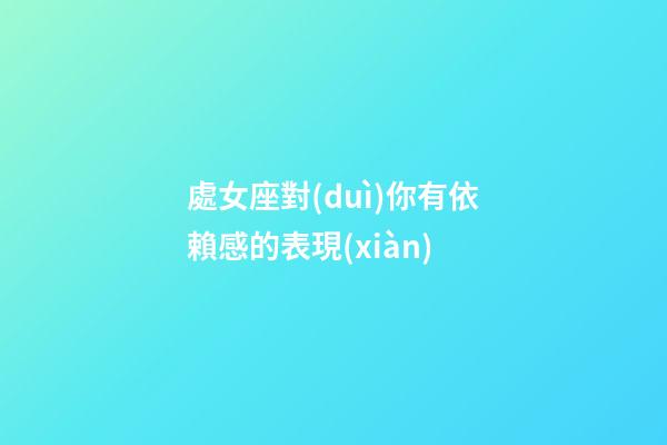 處女座對(duì)你有依賴感的表現(xiàn)-第1張-星座運(yùn)勢(shì)-玄機(jī)派
