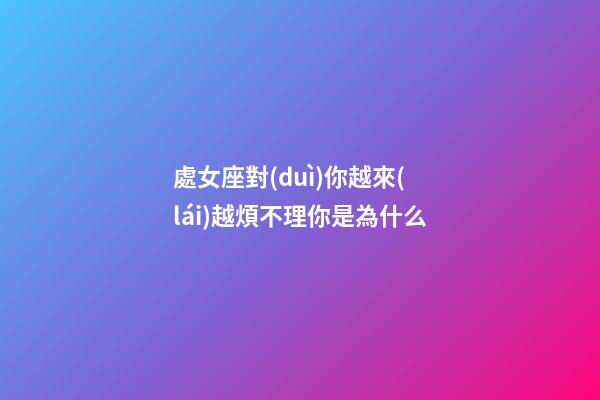 處女座對(duì)你越來(lái)越煩不理你是為什么-第1張-星座運(yùn)勢(shì)-玄機(jī)派