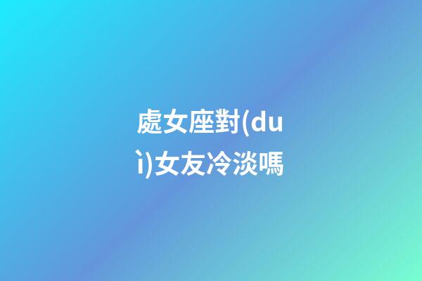 處女座對(duì)女友冷淡嗎-第1張-星座運(yùn)勢(shì)-玄機(jī)派