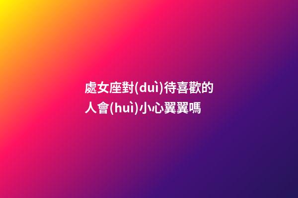 處女座對(duì)待喜歡的人會(huì)小心翼翼嗎-第1張-星座運(yùn)勢(shì)-玄機(jī)派