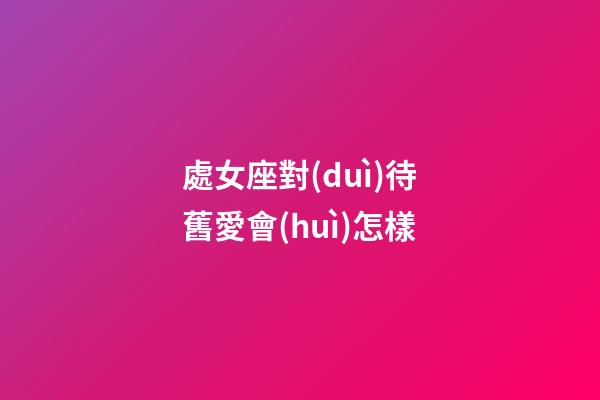 處女座對(duì)待舊愛會(huì)怎樣-第1張-星座運(yùn)勢(shì)-玄機(jī)派
