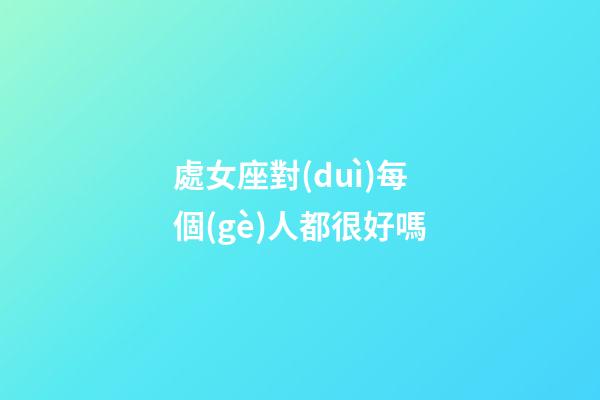 處女座對(duì)每個(gè)人都很好嗎-第1張-星座運(yùn)勢(shì)-玄機(jī)派