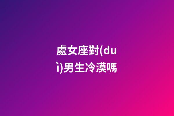 處女座對(duì)男生冷漠嗎-第1張-星座運(yùn)勢(shì)-玄機(jī)派