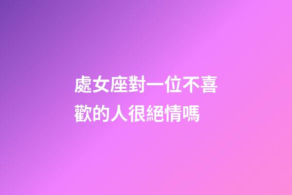 處女座對一位不喜歡的人很絕情嗎-第1張-星座運勢-玄機派