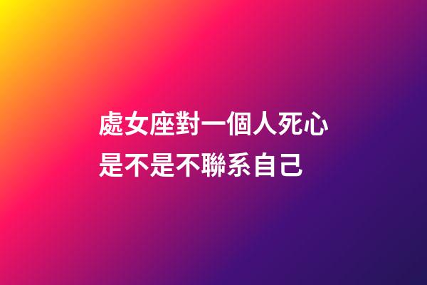 處女座對一個人死心是不是不聯系自己-第1張-星座運勢-玄機派
