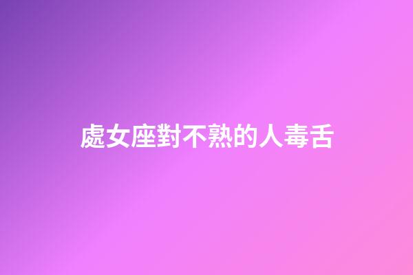 處女座對不熟的人毒舌-第1張-星座運勢-玄機派