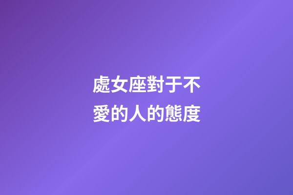 處女座對于不愛的人的態度-第1張-星座運勢-玄機派