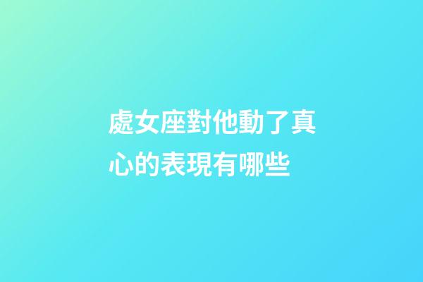 處女座對他動了真心的表現有哪些