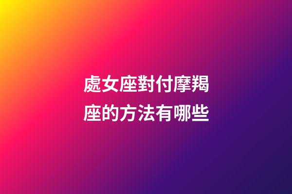 處女座對付摩羯座的方法有哪些-第1張-星座運勢-玄機派