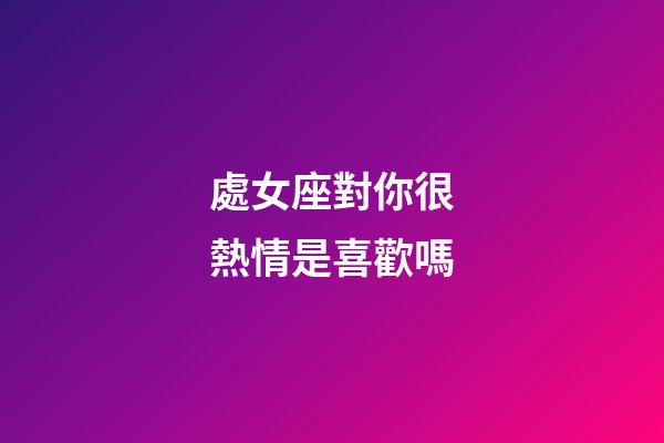 處女座對你很熱情是喜歡嗎-第1張-星座運(yùn)勢-玄機(jī)派