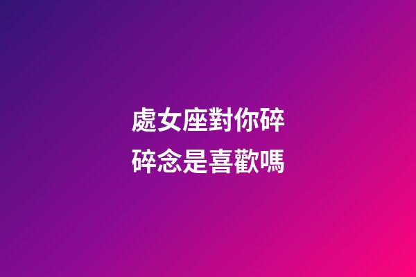 處女座對你碎碎念是喜歡嗎-第1張-星座運勢-玄機派