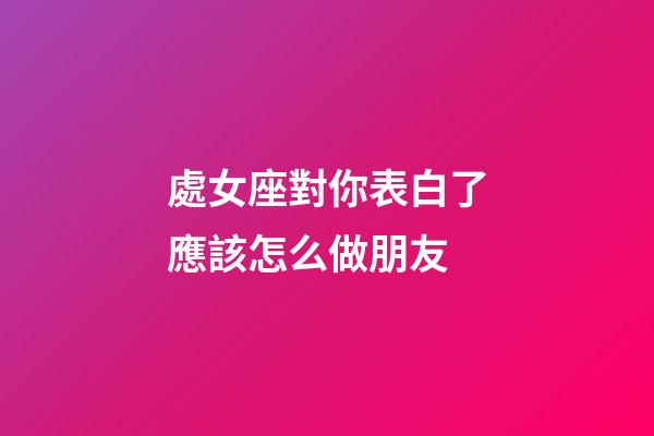處女座對你表白了應該怎么做朋友-第1張-星座運勢-玄機派