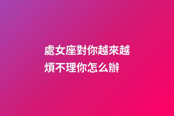 處女座對你越來越煩不理你怎么辦-第1張-星座運勢-玄機派