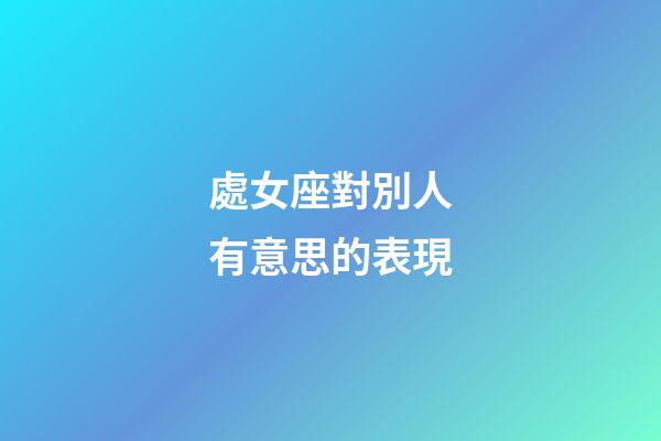 處女座對別人有意思的表現-第1張-星座運勢-玄機派