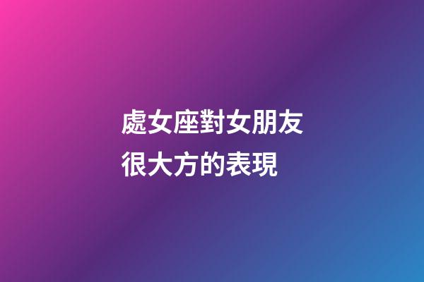 處女座對女朋友很大方的表現-第1張-星座運勢-玄機派