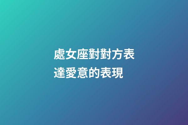 處女座對對方表達愛意的表現-第1張-星座運勢-玄機派