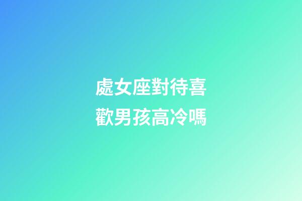 處女座對待喜歡男孩高冷嗎-第1張-星座運勢-玄機派