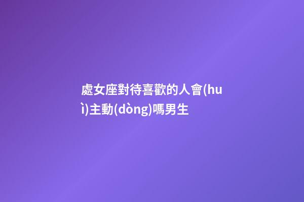 處女座對待喜歡的人會(huì)主動(dòng)嗎男生-第1張-星座運(yùn)勢-玄機(jī)派