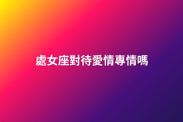 處女座對待愛情專情嗎-第1張-星座運勢-玄機派