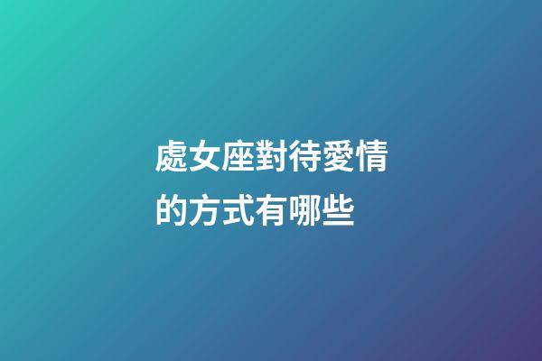 處女座對待愛情的方式有哪些-第1張-星座運勢-玄機派