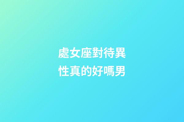 處女座對待異性真的好嗎男-第1張-星座運勢-玄機派