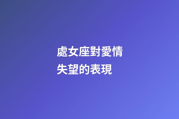 處女座對愛情失望的表現