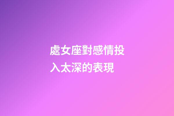 處女座對感情投入太深的表現-第1張-星座運勢-玄機派