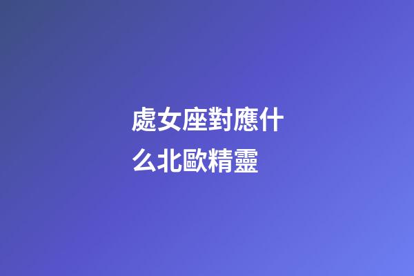 處女座對應什么北歐精靈-第1張-星座運勢-玄機派