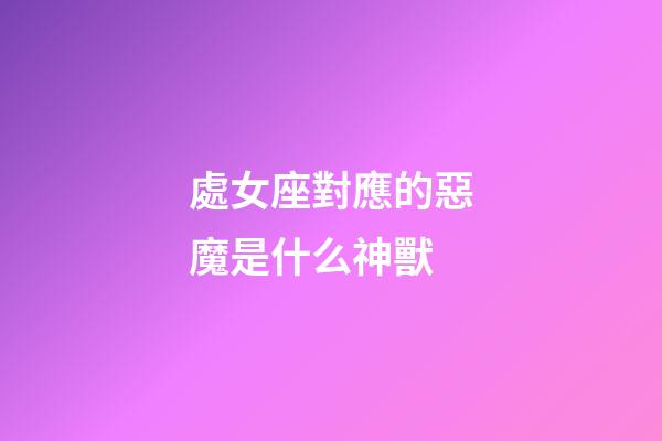 處女座對應的惡魔是什么神獸-第1張-星座運勢-玄機派