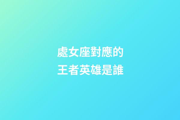 處女座對應的王者英雄是誰-第1張-星座運勢-玄機派