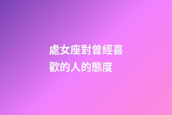 處女座對曾經喜歡的人的態度-第1張-星座運勢-玄機派