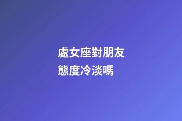 處女座對朋友態度冷淡嗎-第1張-星座運勢-玄機派