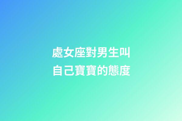 處女座對男生叫自己寶寶的態度-第1張-星座運勢-玄機派