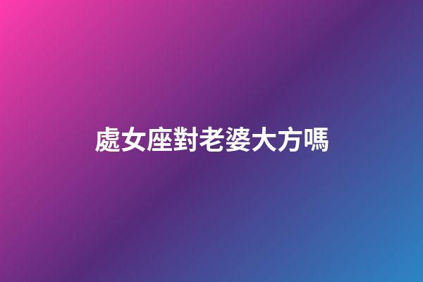 處女座對老婆大方嗎-第1張-星座運勢-玄機派