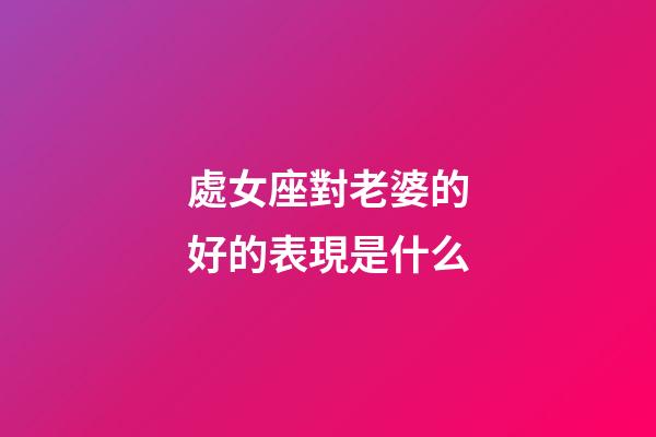 處女座對老婆的好的表現是什么-第1張-星座運勢-玄機派