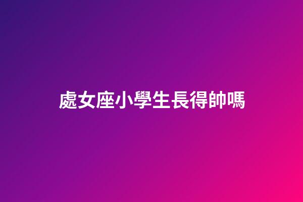 處女座小學生長得帥嗎-第1張-星座運勢-玄機派