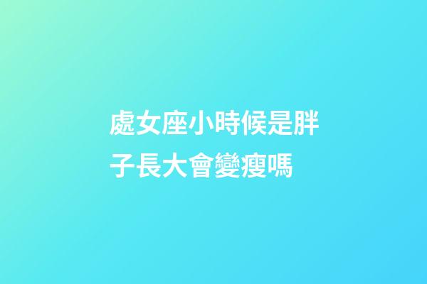 處女座小時候是胖子長大會變瘦嗎-第1張-星座運勢-玄機派