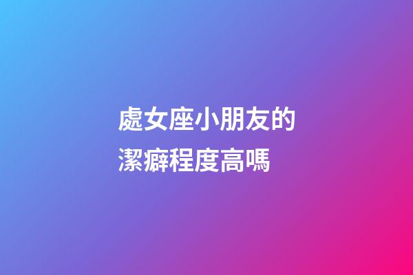 處女座小朋友的潔癖程度高嗎-第1張-星座運勢-玄機派