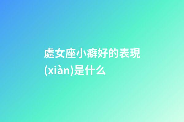 處女座小癖好的表現(xiàn)是什么