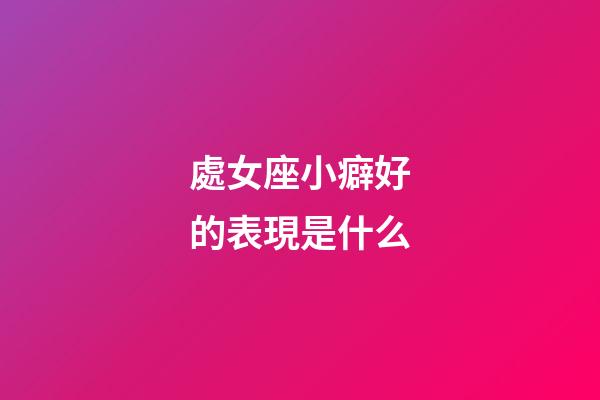 處女座小癖好的表現是什么-第1張-星座運勢-玄機派