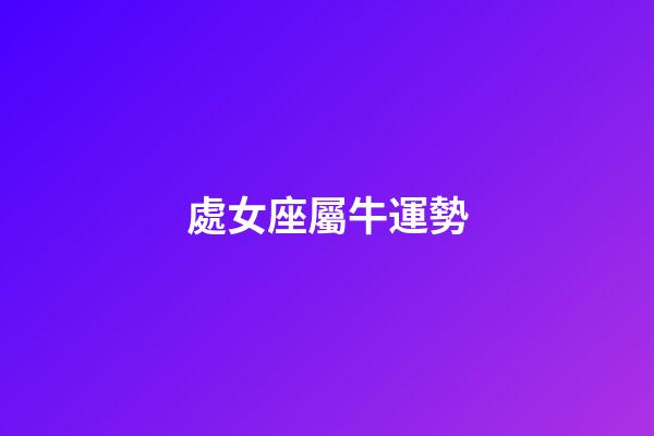 處女座屬牛運勢-第1張-星座運勢-玄機派