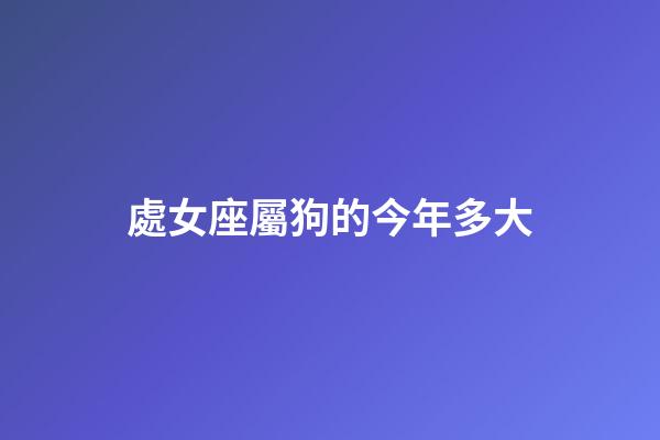 處女座屬狗的今年多大-第1張-星座運勢-玄機派