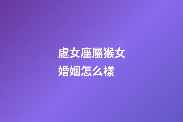處女座屬猴女婚姻怎么樣-第1張-星座運勢-玄機派