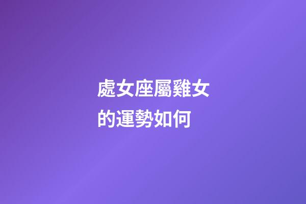處女座屬雞女的運勢如何-第1張-星座運勢-玄機派